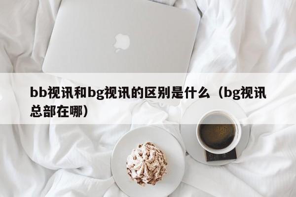 bb视讯和bg视讯的区别是什么（bg视讯总部在哪）