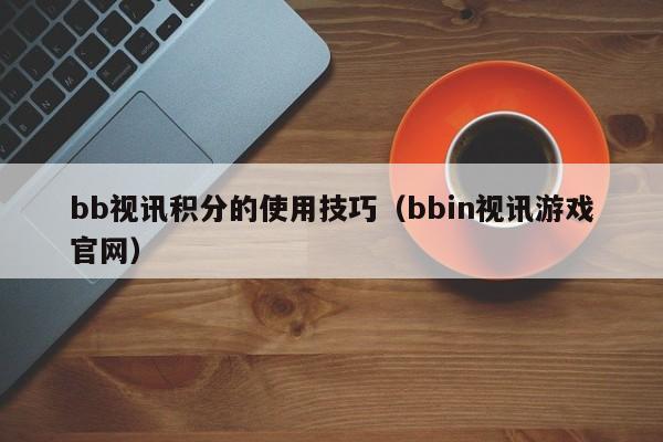 bb视讯积分的使用技巧（bbin视讯游戏官网）