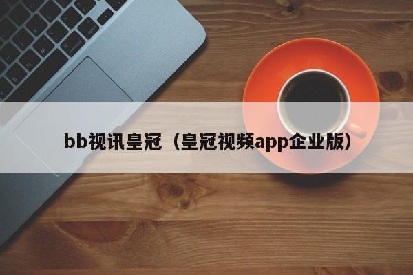 bb视讯皇冠（皇冠视频app企业版）