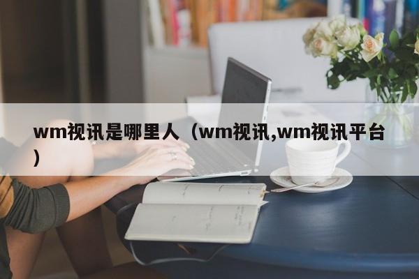 wm视讯是哪里人（wm视讯,wm视讯平台）