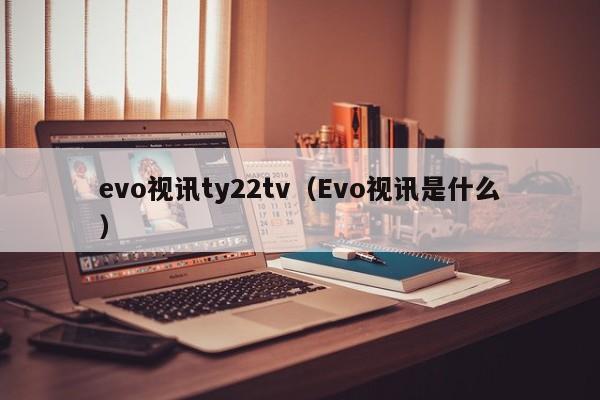 evo视讯ty22tv（Evo视讯是什么）