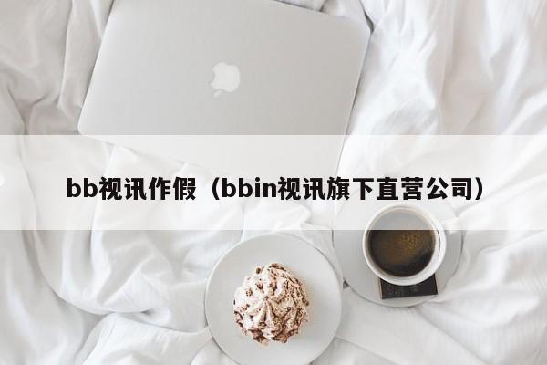 bb视讯作假（bbin视讯旗下直营公司）