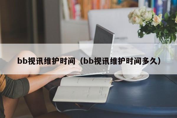 bb视讯维护时间（bb视讯维护时间多久）