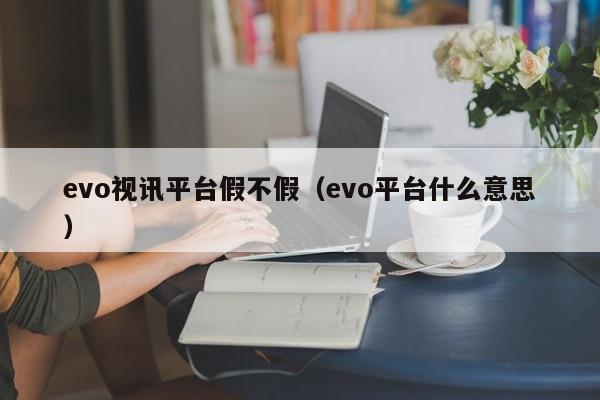 evo视讯平台假不假（evo平台什么意思）