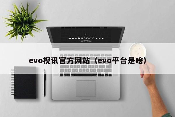 evo视讯官方网站（evo平台是啥）