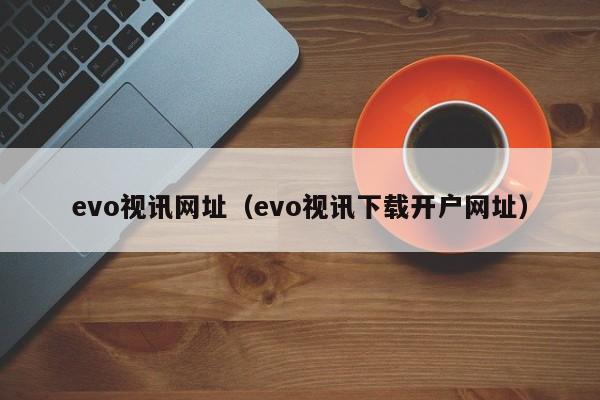 evo视讯网址（evo视讯下载开户网址）