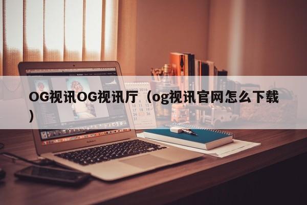 OG视讯OG视讯厅（3044am永利集团官网怎么下载）