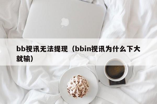 bb视讯无法提现（bbin视讯为什么下大就输）