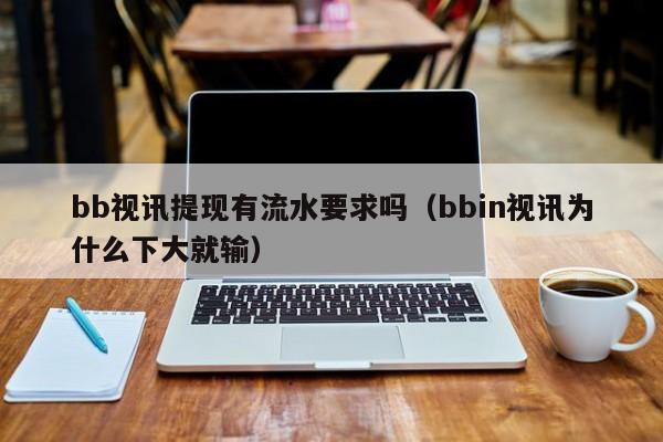 bb视讯提现有流水要求吗（bbin视讯为什么下大就输）