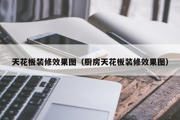 天花板装修效果图（厨房天花板装修效果图）