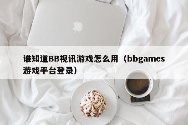 谁知道BB视讯游戏怎么用（bbgames游戏平台登录）