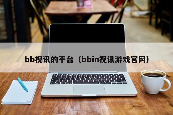 bb视讯的平台（bbin视讯游戏官网）